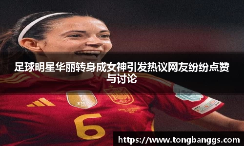足球明星华丽转身成女神引发热议网友纷纷点赞与讨论