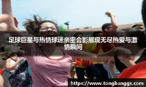 足球巨星与热情球迷亲密合影展现无尽热爱与激情瞬间
